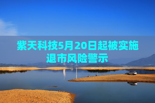 紫天科技5月20日起被实施退市风险警示