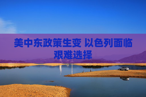 美中东政策生变 以色列面临艰难选择