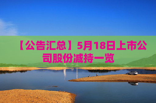 【公告汇总】5月18日上市公司股份减持一览