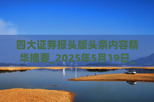 四大证券报头版头条内容精华摘要_2025年5月19日_财经新闻