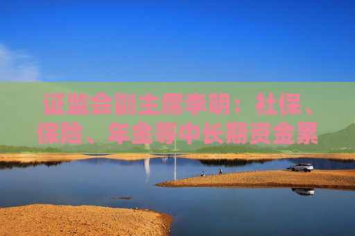 证监会副主席李明：社保、保险、年金等中长期资金累计净买入A股超过2000亿元
