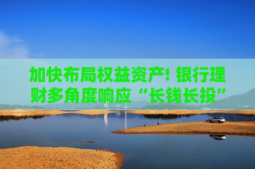 加快布局权益资产! 银行理财多角度响应“长钱长投”号召
