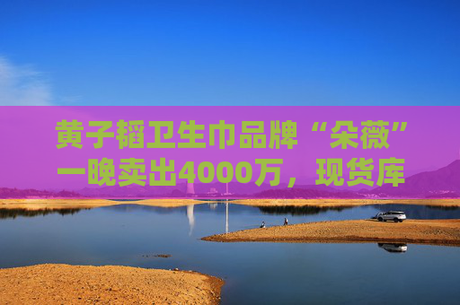 黄子韬卫生巾品牌“朵薇”一晚卖出4000万，现货库存全部售空