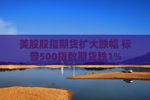 美股股指期货扩大跌幅 标普500指数期货跌1%