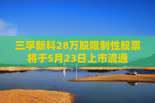 三孚新科28万股限制性股票将于5月23日上市流通