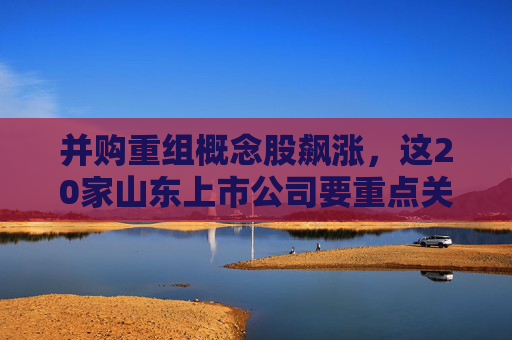 并购重组概念股飙涨，这20家山东上市公司要重点关注！