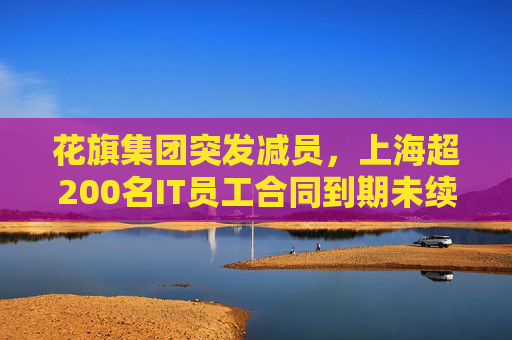 花旗集团突发减员，上海超200名IT员工合同到期未续约