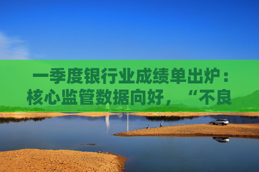 一季度银行业成绩单出炉：核心监管数据向好，“不良”双升