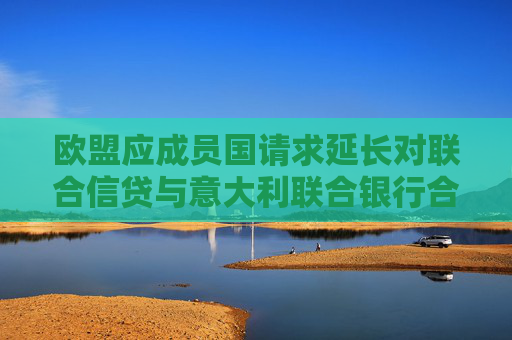 欧盟应成员国请求延长对联合信贷与意大利联合银行合并案的审查期限