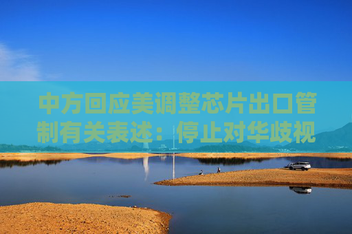 中方回应美调整芯片出口管制有关表述：停止对华歧视性措施