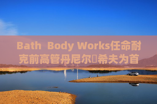 Bath  Body Works任命耐克前高管丹尼尔・希夫为首席执行官