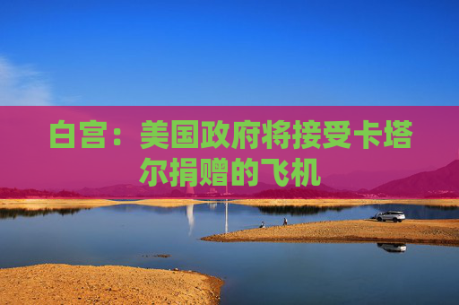 白宫：美国政府将接受卡塔尔捐赠的飞机