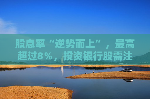 股息率“逆势而上”，最高超过8％，投资银行股需注意什么？