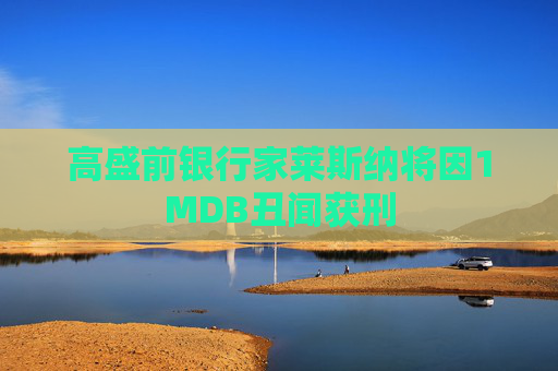 高盛前银行家莱斯纳将因1MDB丑闻获刑