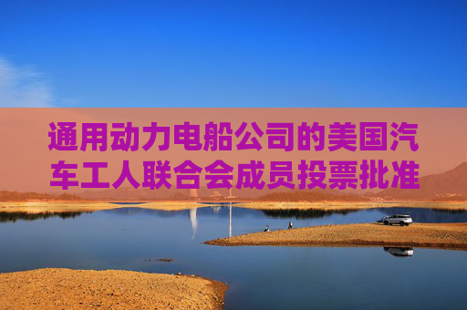 通用动力电船公司的美国汽车工人联合会成员投票批准新合同