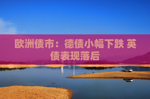 欧洲债市：德债小幅下跌 英债表现落后