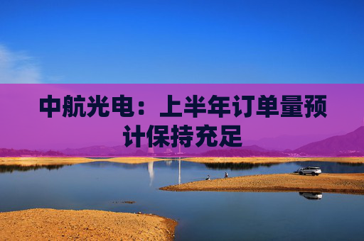中航光电：上半年订单量预计保持充足