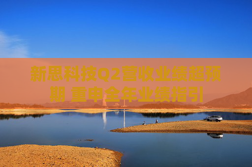 新思科技Q2营收业绩超预期 重申全年业绩指引