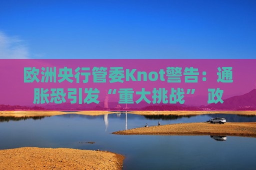 欧洲央行管委Knot警告：通胀恐引发“重大挑战” 政策灵活性成关键  第1张