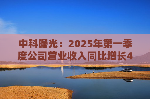 中科曙光：2025年第一季度公司营业收入同比增长4.34%，达25.86亿元