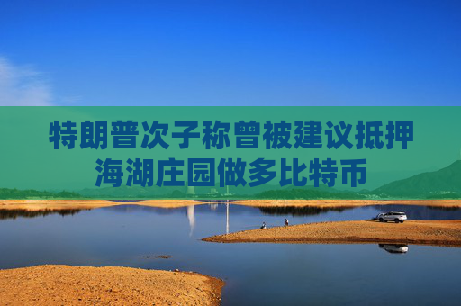 特朗普次子称曾被建议抵押海湖庄园做多比特币