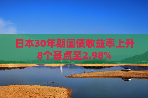日本30年期国债收益率上升8个基点至2.98%