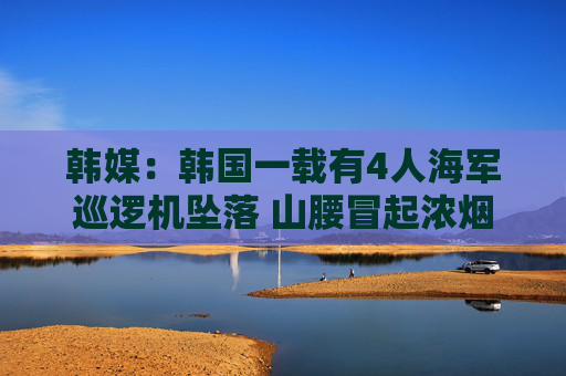 韩媒：韩国一载有4人海军巡逻机坠落 山腰冒起浓烟