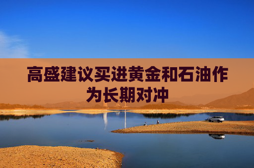 高盛建议买进黄金和石油作为长期对冲