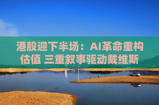 港股迎下半场：AI革命重构估值 三重叙事驱动戴维斯双击