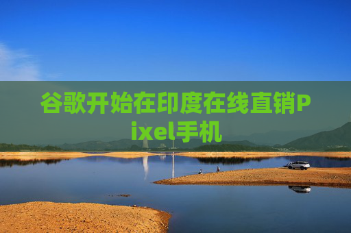 谷歌开始在印度在线直销Pixel手机