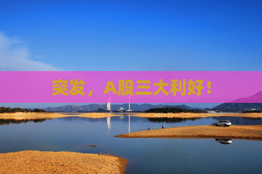 突发，A股三大利好！