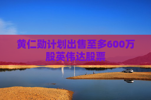 黄仁勋计划出售至多600万股英伟达股票