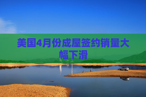 美国4月份成屋签约销量大幅下滑