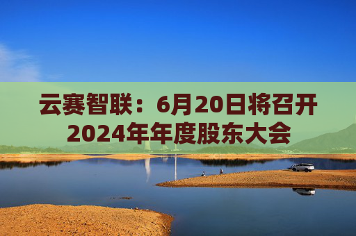 云赛智联：6月20日将召开2024年年度股东大会