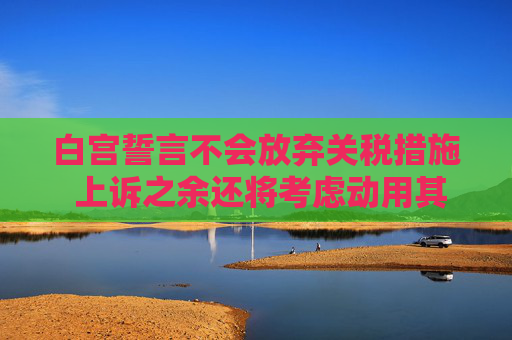 白宫誓言不会放弃关税措施 上诉之余还将考虑动用其他手段