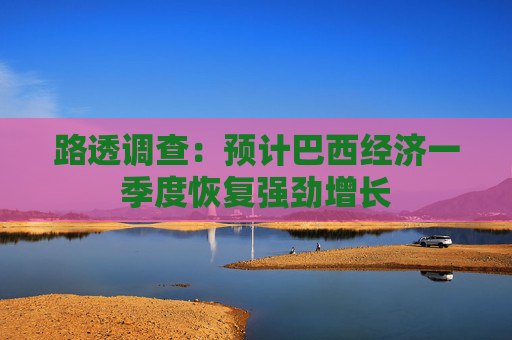 路透调查：预计巴西经济一季度恢复强劲增长