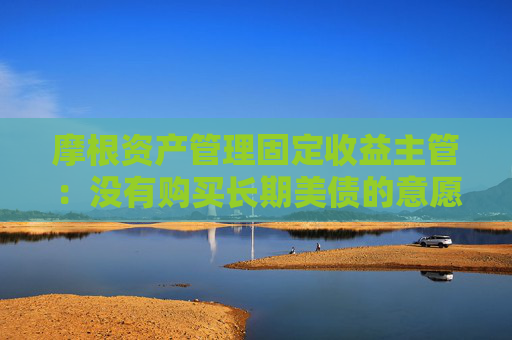 摩根资产管理固定收益主管：没有购买长期美债的意愿