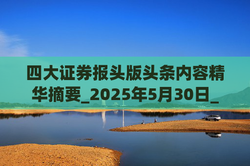 四大证券报头版头条内容精华摘要_2025年5月30日_财经新闻