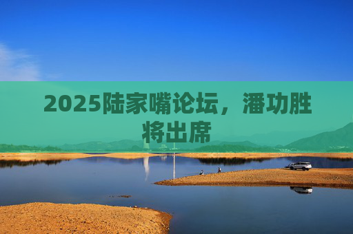 2025陆家嘴论坛，潘功胜将出席