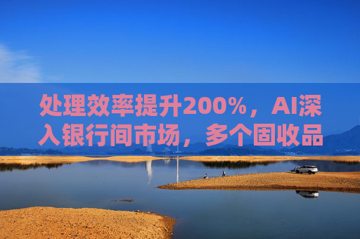 处理效率提升200%，AI深入银行间市场，多个固收品种已实现智能交易