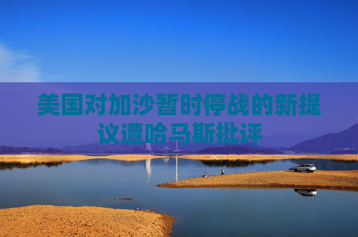 美国对加沙暂时停战的新提议遭哈马斯批评