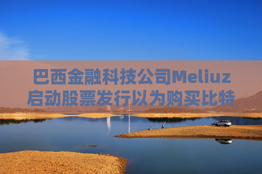 巴西金融科技公司Meliuz启动股票发行以为购买比特币筹集资金
