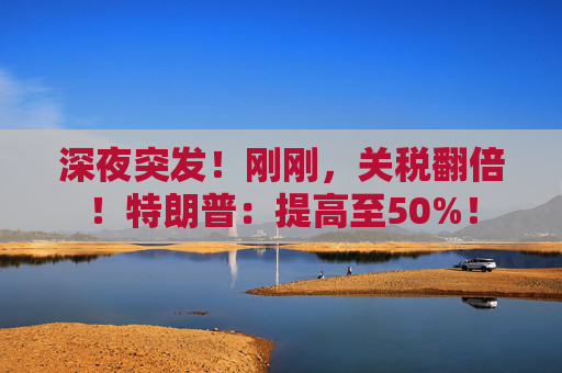 深夜突发！刚刚，关税翻倍！特朗普：提高至50%！