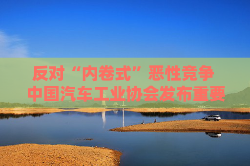 反对“内卷式”恶性竞争 中国汽车工业协会发布重要倡议
