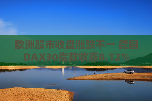 欧洲股市收盘涨跌不一 德国DAX30指数收涨0.12%