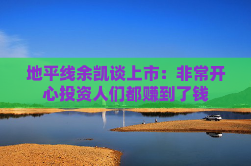 地平线余凯谈上市：非常开心投资人们都赚到了钱