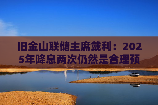 旧金山联储主席戴利：2025年降息两次仍然是合理预期