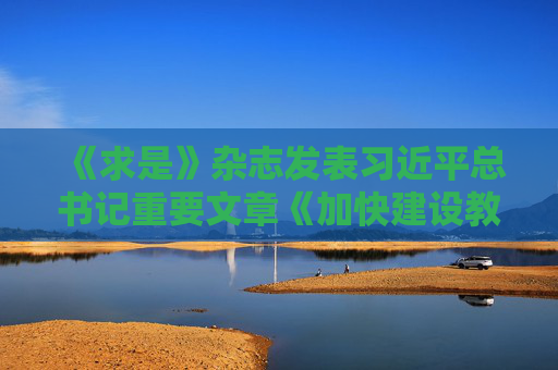 《求是》杂志发表习近平总书记重要文章《加快建设教育强国》