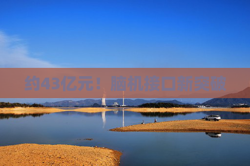 约43亿元！脑机接口新突破
