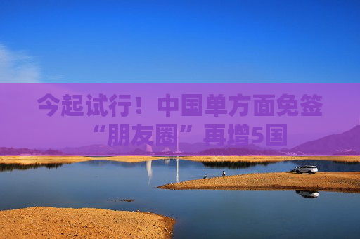 今起试行！中国单方面免签“朋友圈”再增5国